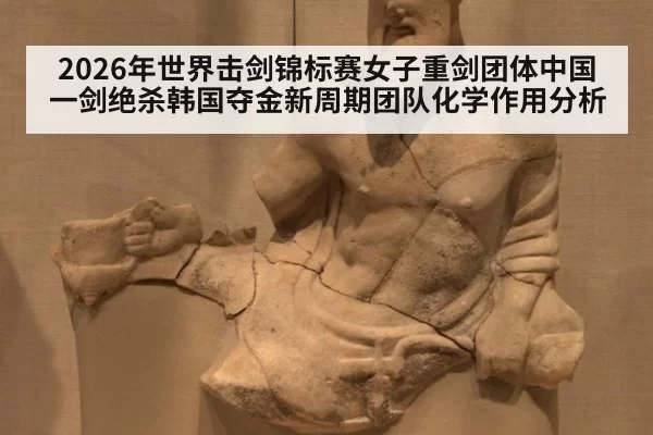 2026年世界击剑锦标赛女子重剑团体中国一剑绝杀韩国夺金新周期团队化学作用分析