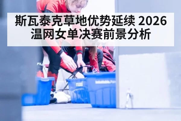 斯瓦泰克草地优势延续 2026温网女单决赛前景分析