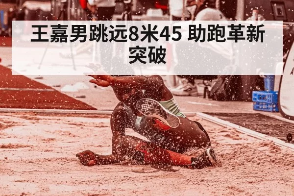 王嘉男跳远8米45 助跑革新突破
