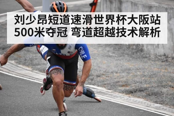 刘少昂短道速滑世界杯大阪站500米夺冠 弯道超越技术解析