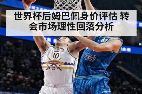 世界杯后姆巴佩身价评估 转会市场理性回落分析
