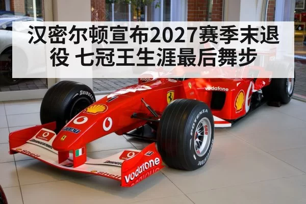 汉密尔顿宣布2027赛季末退役 七冠王生涯最后舞步