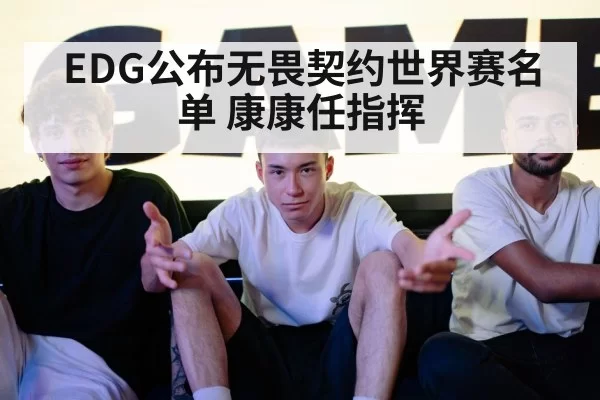 EDG公布无畏契约世界赛名单 康康任指挥