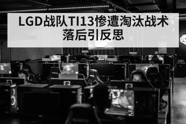 LGD战队TI13惨遭淘汰战术落后引反思