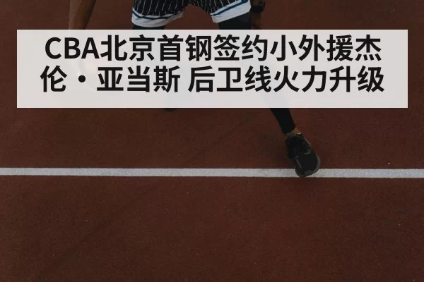 CBA北京首钢签约小外援杰伦·亚当斯 后卫线火力升级