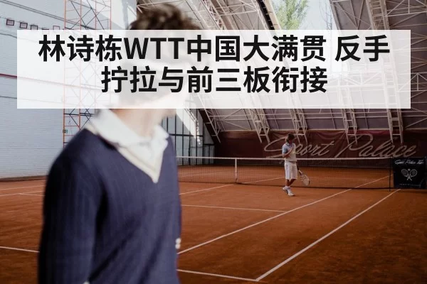 林诗栋WTT中国大满贯 反手拧拉与前三板衔接