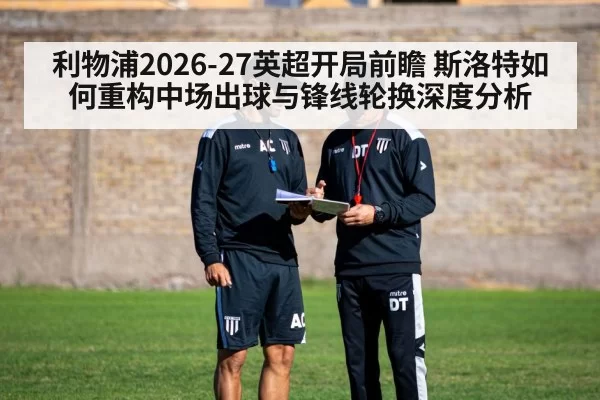 利物浦2026-27英超开局前瞻 斯洛特如何重构中场出球与锋线轮换深度分析