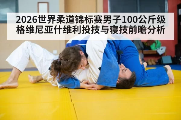 2026世界柔道锦标赛男子100公斤级格维尼亚什维利投技与寝技前瞻分析