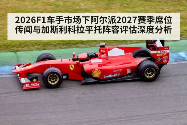 2026F1车手市场下阿尔派2027赛季席位传闻与加斯利科拉平托阵容评估深度分析